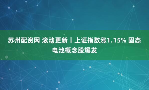 苏州配资网 滚动更新丨上证指数涨1.15% 固态电池概念股爆发