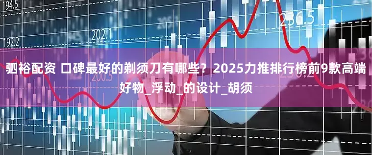 驷裕配资 口碑最好的剃须刀有哪些？2025力推排行榜前9款高端好物_浮动_的设计_胡须