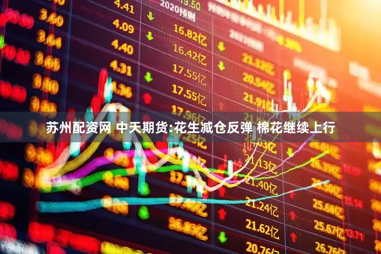 苏州配资网 中天期货:花生减仓反弹 棉花继续上行