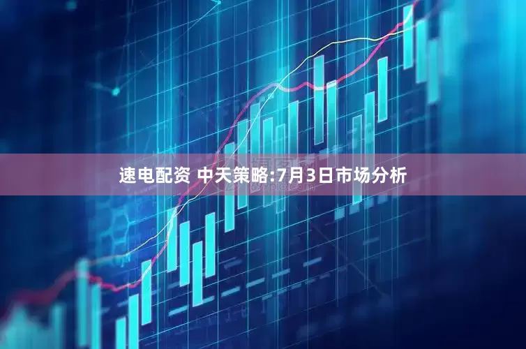 速电配资 中天策略:7月3日市场分析