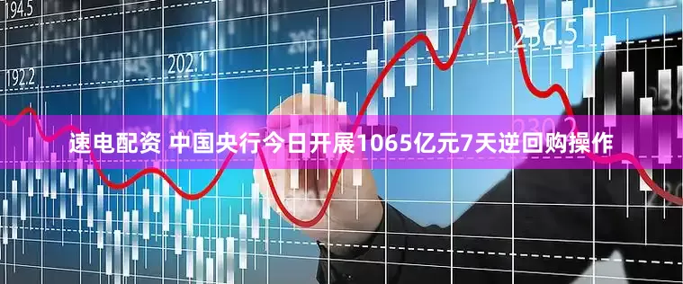 速电配资 中国央行今日开展1065亿元7天逆回购操作