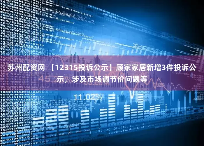 苏州配资网 【12315投诉公示】顾家家居新增3件投诉公示，涉及市场调节价问题等