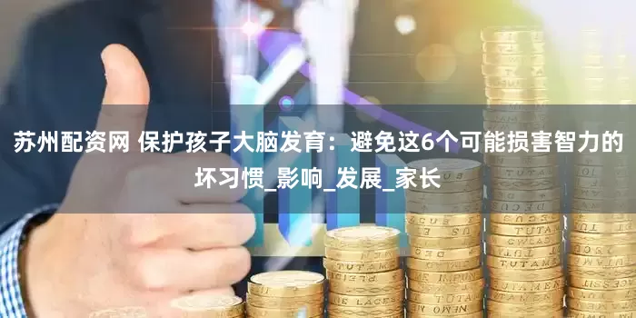 苏州配资网 保护孩子大脑发育：避免这6个可能损害智力的坏习惯_影响_发展_家长