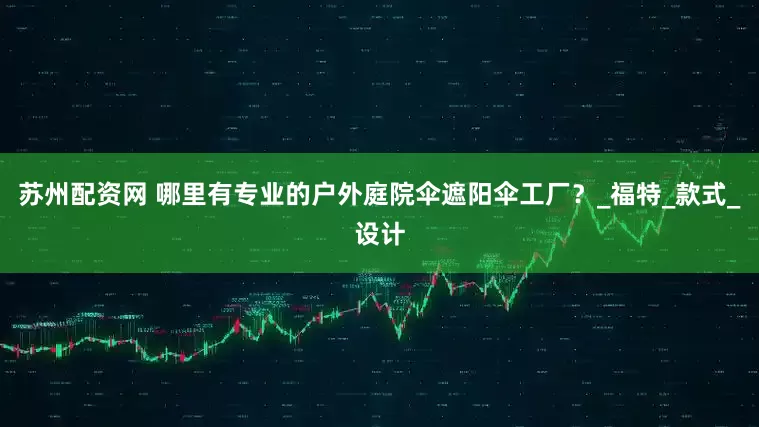 苏州配资网 哪里有专业的户外庭院伞遮阳伞工厂？_福特_款式_设计