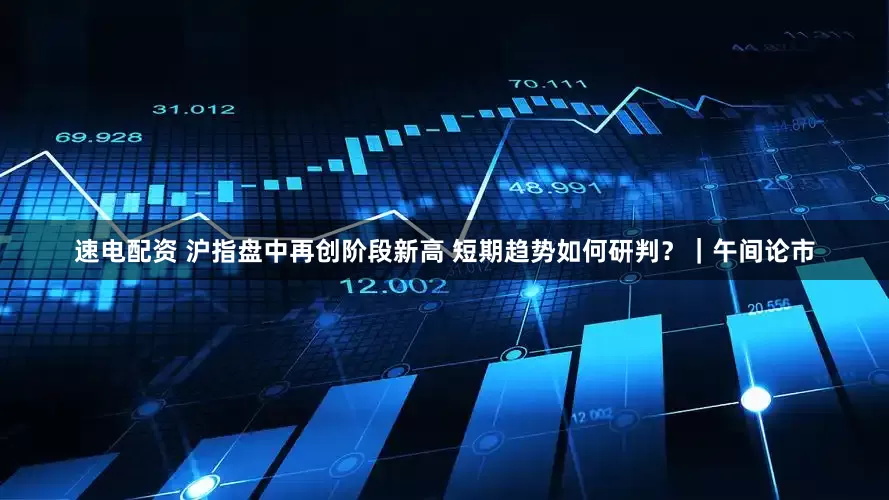速电配资 沪指盘中再创阶段新高 短期趋势如何研判？｜午间论市